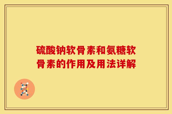 硫酸钠软骨素和氨糖软骨素的作用及用法详解