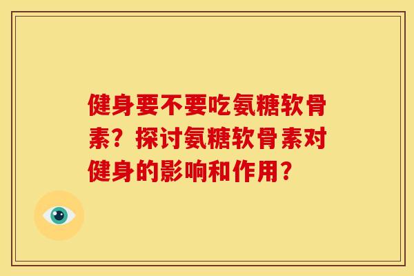 健身要不要吃氨糖软骨素？探讨氨糖软骨素对健身的影响和作用？