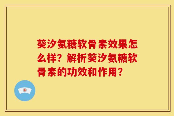 葵汐氨糖软骨素效果怎么样?解析葵汐氨糖软骨素的功效和作用? 葵汐氨糖软骨素效果怎么样?解析葵汐氨糖软骨素的功效和作用?