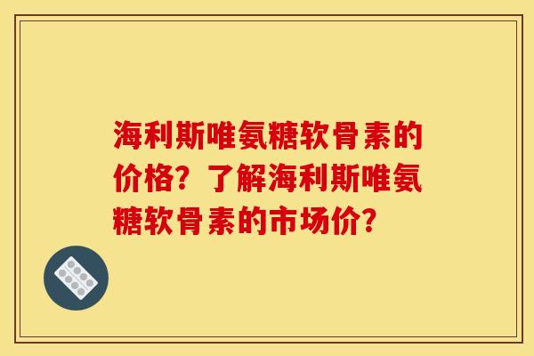 海利斯唯氨糖软骨素的价格？了解海利斯唯氨糖软骨素的市场价？
