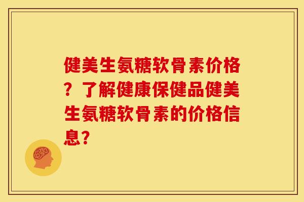 健美生氨糖软骨素价格？了解健康保健品健美生氨糖软骨素的价格信息？
