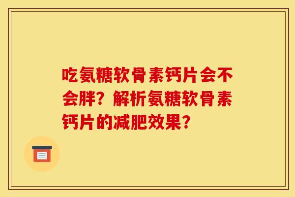 吃氨糖软骨素钙片会不会胖?解析氨糖软骨素钙片的效果? 吃氨糖软骨素钙片会不会胖?解析氨糖软骨素钙片的效果?