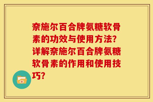 奈施尔百合牌氨糖软骨素的功效与使用方法？详解奈施尔百合牌氨糖软骨素的作用和使用技巧？