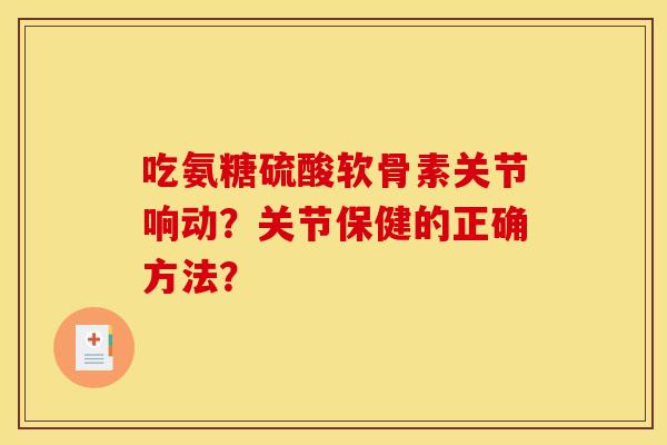 吃氨糖硫酸软骨素关节响动？关节保健的正确方法？