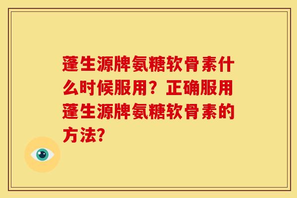 蓬生源牌氨糖软骨素什么时候服用？正确服用蓬生源牌氨糖软骨素的方法？