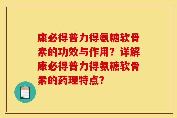 康必得普力得氨糖软骨素的功效与作用？详解康必得普力得氨糖软骨素的药理特点？