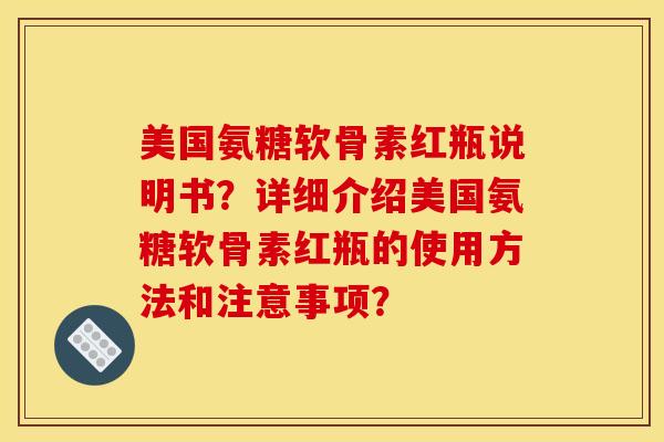 美国氨糖软骨素红瓶说明书？详细介绍美国氨糖软骨素红瓶的使用方法和注意事项？