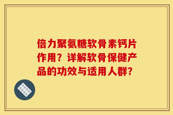 倍力聚氨糖软骨素钙片作用？详解软骨保健产品的功效与适用人群？