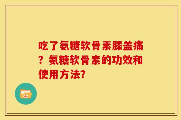 吃了氨糖软骨素膝盖痛？氨糖软骨素的功效和使用方法？