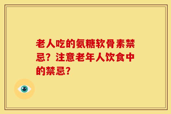 老人吃的氨糖软骨素禁忌?注意老年人饮食中的禁忌? 老人吃的氨糖软骨素禁忌?注意老年人饮食中的禁忌?