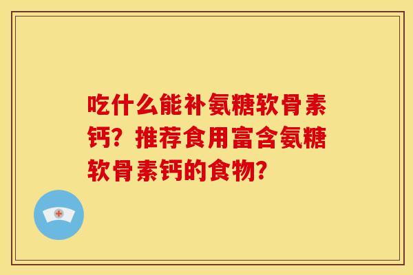 吃什么能补氨糖软骨素钙？推荐食用富含氨糖软骨素钙的食物？
