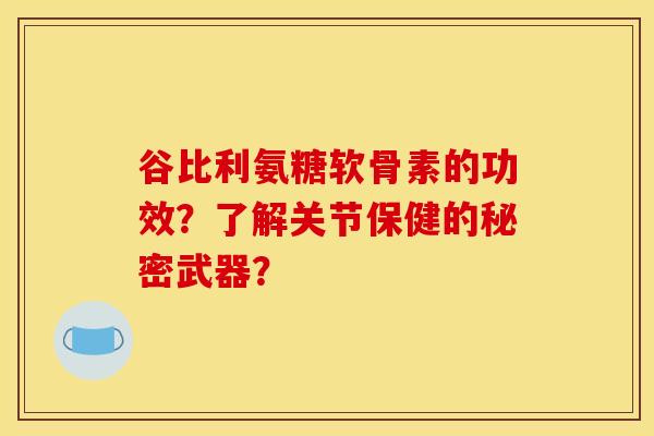 谷比利氨糖软骨素的功效？了解关节保健的秘密武器？