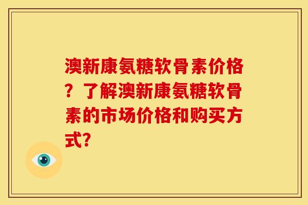 澳新康氨糖软骨素价格？了解澳新康氨糖软骨素的市场价格和购买方式？
