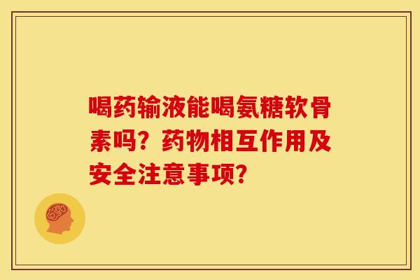喝药输液能喝氨糖软骨素吗?相互作用及安全注意事项? 喝药输液能喝氨糖软骨素吗?相互作用及安全注意事项?