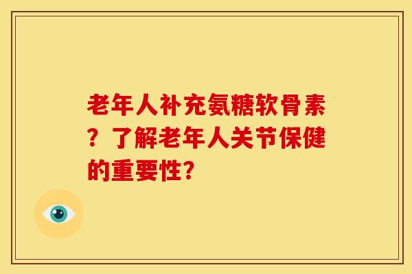 老年人补充氨糖软骨素？了解老年人关节保健的重要性？