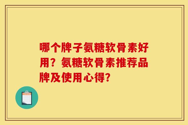 哪个牌子氨糖软骨素好用？氨糖软骨素推荐品牌及使用心得？