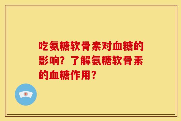 吃氨糖软骨素对血糖的影响？了解氨糖软骨素的血糖作用？
