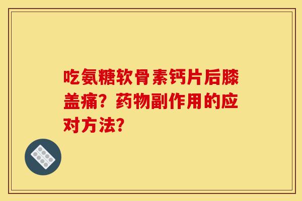 吃氨糖软骨素钙片后膝盖痛?副作用的应对方法? 吃氨糖软骨素钙片后膝盖痛?副作用的应对方法?