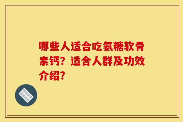 哪些人适合吃氨糖软骨素钙?适合人群及功效介绍? 哪些人适合吃氨糖软骨素钙?适合人群及功效介绍?