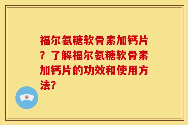 福尔氨糖软骨素加钙片？了解福尔氨糖软骨素加钙片的功效和使用方法？