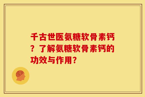 千古世医氨糖软骨素钙?了解氨糖软骨素钙的功效与作用? 千古世医氨糖软骨素钙?了解氨糖软骨素钙的功效与作用?