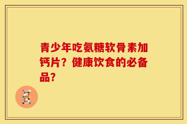 青少年吃氨糖软骨素加钙片?健康饮食的必备品? 青少年吃氨糖软骨素加钙片?健康饮食的必备品?