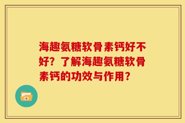 海趣氨糖软骨素钙好不好？了解海趣氨糖软骨素钙的功效与作用？