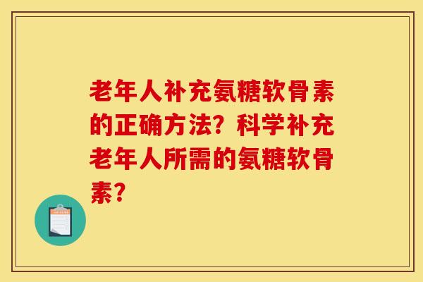 老年人补充氨糖软骨素的正确方法？科学补充老年人所需的氨糖软骨素？