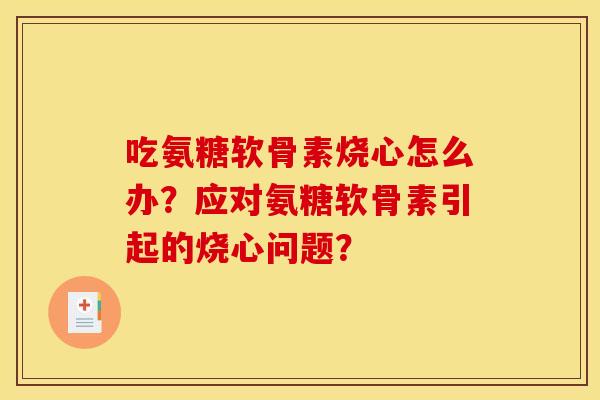 吃氨糖软骨素烧心怎么办？应对氨糖软骨素引起的烧心问题？
