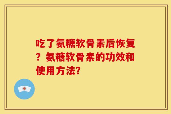 吃了氨糖软骨素后恢复？氨糖软骨素的功效和使用方法？