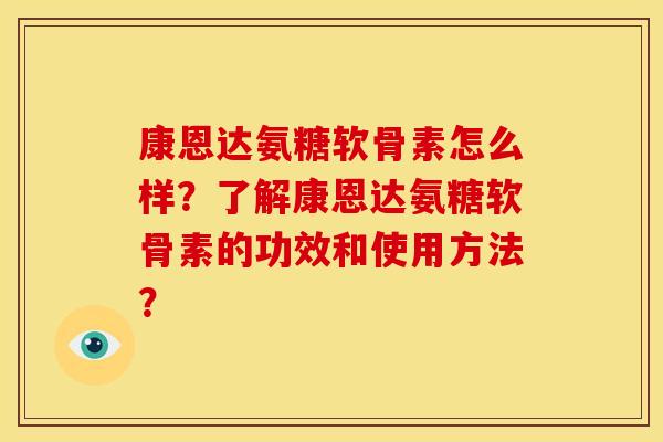 康恩达氨糖软骨素怎么样？了解康恩达氨糖软骨素的功效和使用方法？