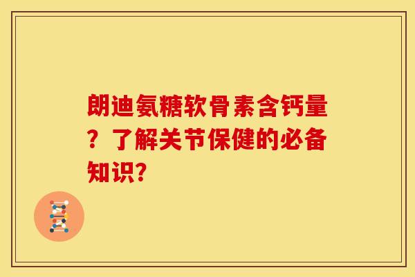 朗迪氨糖软骨素含钙量？了解关节保健的必备知识？