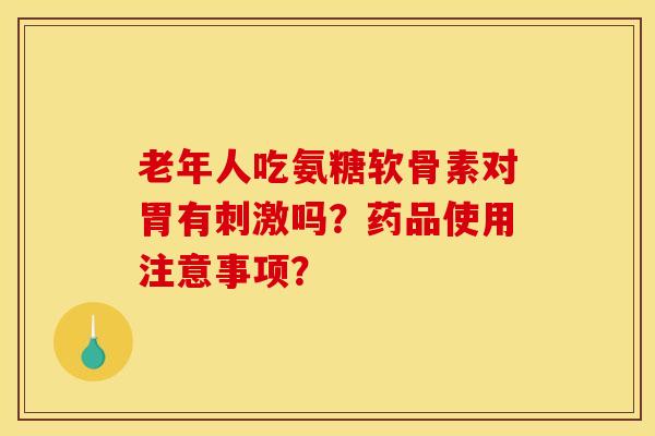 老年人吃氨糖软骨素对胃有刺激吗？药品使用注意事项？