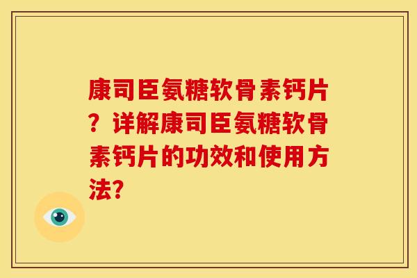 康司臣氨糖软骨素钙片？详解康司臣氨糖软骨素钙片的功效和使用方法？