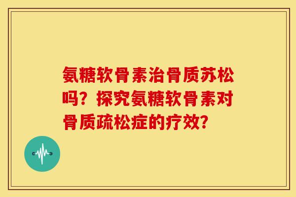 氨糖软骨素骨质苏松吗？探究氨糖软骨素对症的疗效？