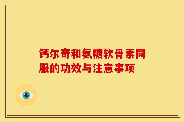 钙尔奇和氨糖软骨素同服的功效与注意事项