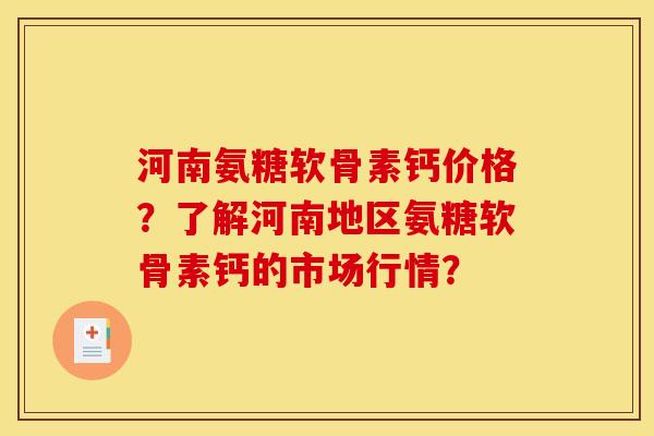 河南氨糖软骨素钙价格？了解河南地区氨糖软骨素钙的市场行情？