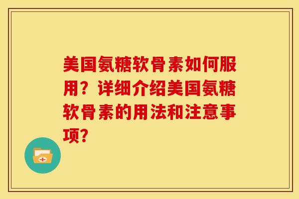 美国氨糖软骨素如何服用？详细介绍美国氨糖软骨素的用法和注意事项？