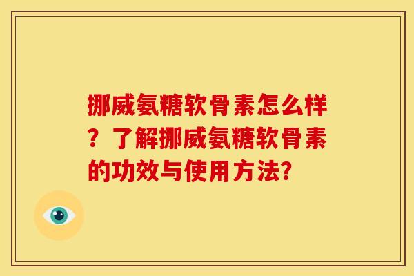 挪威氨糖软骨素怎么样?了解挪威氨糖软骨素的功效与使用方法? 挪威氨糖软骨素怎么样?了解挪威氨糖软骨素的功效与使用方法?