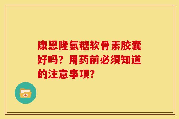 康恩隆氨糖软骨素胶囊好吗?用药前必须知道的注意事项? 康恩隆氨糖软骨素胶囊好吗?用药前必须知道的注意事项?