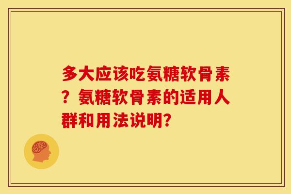 多大应该吃氨糖软骨素？氨糖软骨素的适用人群和用法说明？