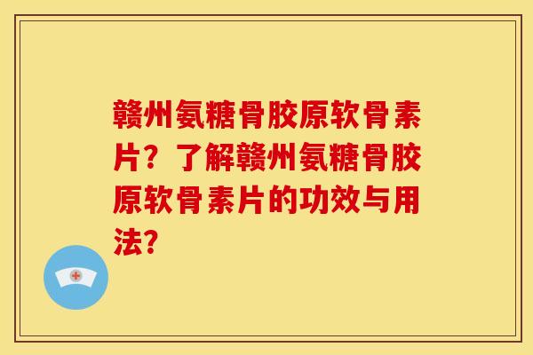 赣州氨糖骨胶原软骨素片？了解赣州氨糖骨胶原软骨素片的功效与用法？