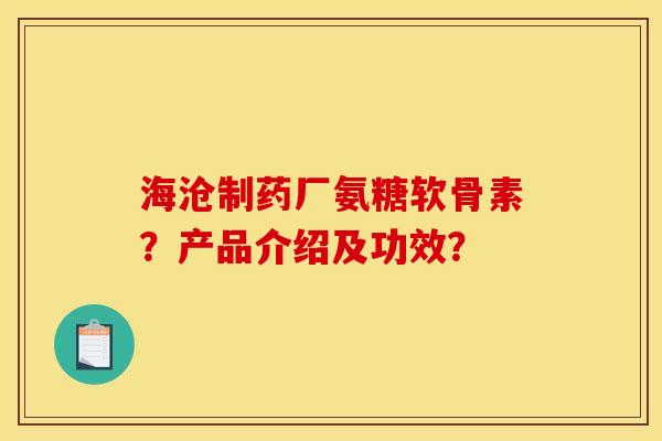 海沧制药厂氨糖软骨素？产品介绍及功效？