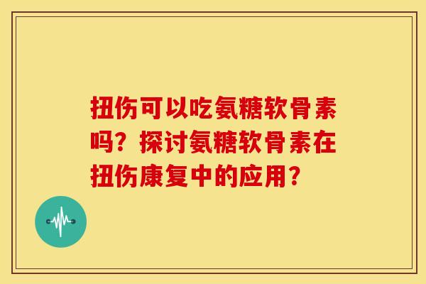 扭伤可以吃氨糖软骨素吗?探讨氨糖软骨素在扭伤康复中的应用? 扭伤可以吃氨糖软骨素吗?探讨氨糖软骨素在扭伤康复中的应用?