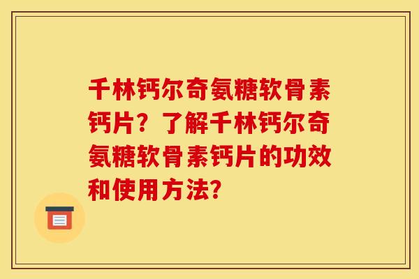 千林钙尔奇氨糖软骨素钙片？了解千林钙尔奇氨糖软骨素钙片的功效和使用方法？