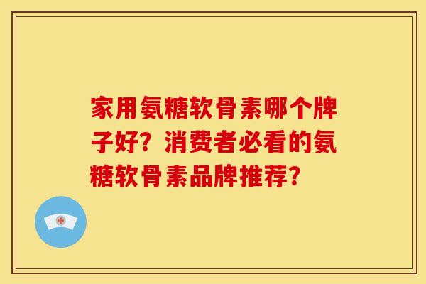 家用氨糖软骨素哪个牌子好？消费者必看的氨糖软骨素品牌推荐？