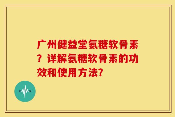 广州健益堂氨糖软骨素？详解氨糖软骨素的功效和使用方法？