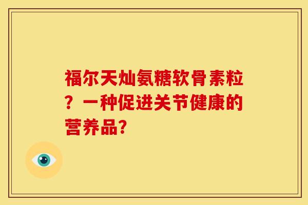 福尔天灿氨糖软骨素粒？一种促进关节健康的营养品？