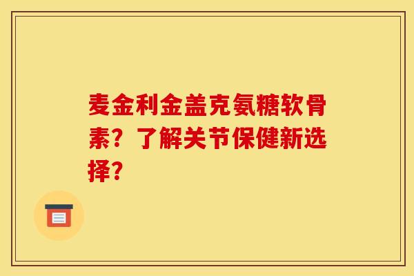 麦金利金盖克氨糖软骨素？了解关节保健新选择？