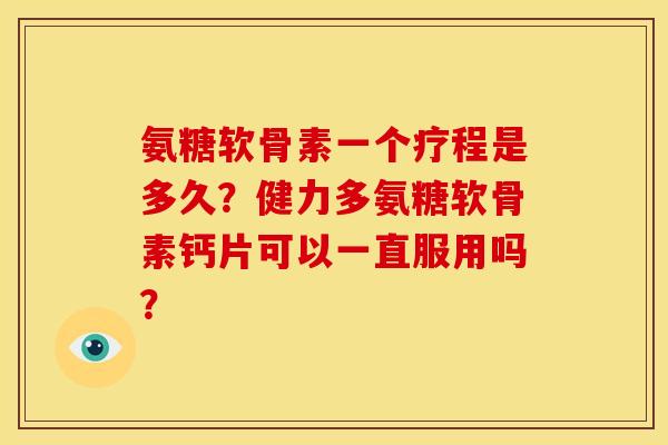 氨糖软骨素一个疗程是多久?健力多氨糖软骨素钙片可以一直服用吗? 氨糖软骨素一个疗程是多久?健力多氨糖软骨素钙片可以一直服用吗?